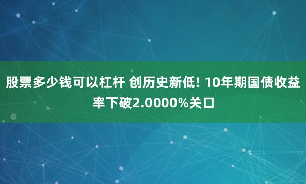 股票多少钱可以杠杆 创历史新低! 10年期国债收益率下破2.0000%关口