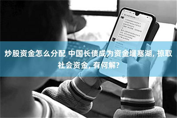 炒股资金怎么分配 中国长债成为资金堰塞湖, 掠取社会资金, 有何解?