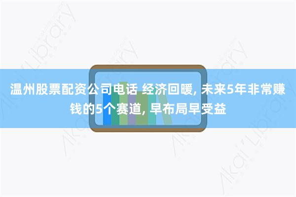 温州股票配资公司电话 经济回暖, 未来5年非常赚钱的5个赛道, 早布局早受益