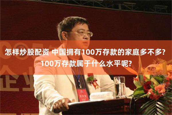 怎样炒股配资 中国拥有100万存款的家庭多不多? 100万存款属于什么水平呢?