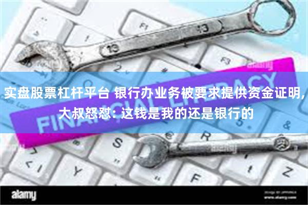 实盘股票杠杆平台 银行办业务被要求提供资金证明, 大叔怒怼: 这钱是我的还是银行的