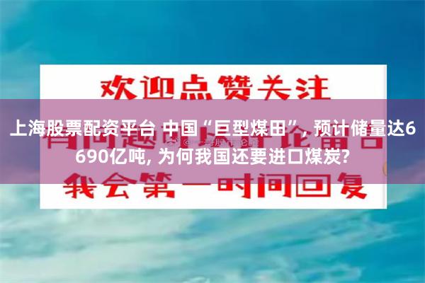 上海股票配资平台 中国“巨型煤田”, 预计储量达6690亿吨, 为何我国还要进口煤炭?