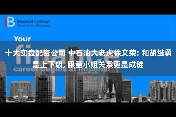 十大实盘配资公司 中石油大老虎徐文荣: 和胡继勇是上下级, 跟董小姐关系更是成谜