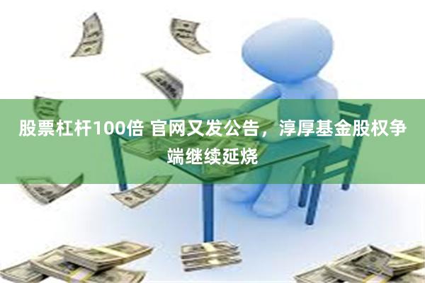 股票杠杆100倍 官网又发公告，淳厚基金股权争端继续延烧