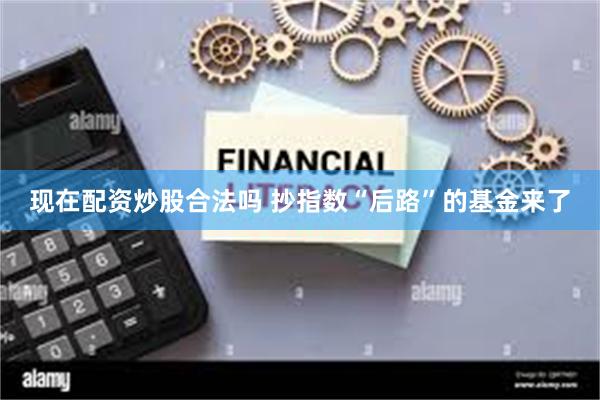 现在配资炒股合法吗 抄指数“后路”的基金来了