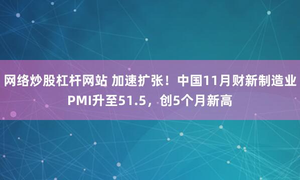 网络炒股杠杆网站 加速扩张！中国11月财新制造业PMI升至51.5，创5个月新高