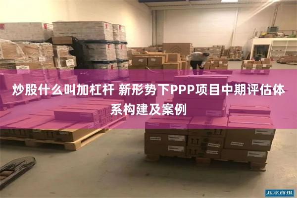 炒股什么叫加杠杆 新形势下PPP项目中期评估体系构建及案例