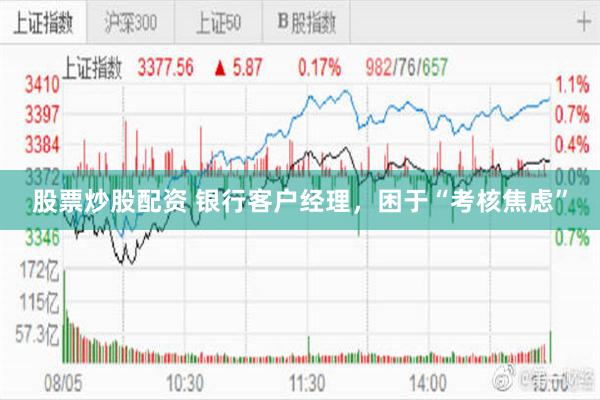 股票炒股配资 银行客户经理，困于“考核焦虑”