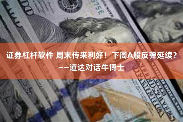 证券杠杆软件 周末传来利好！下周A股反弹延续？——道达对话牛博士