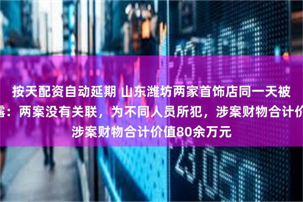 按天配资自动延期 山东潍坊两家首饰店同一天被抢，详情披露：两案没有关联，为不同人员所犯，涉案财物合计价值80余万元