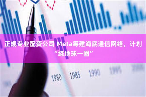 正规专业配资公司 Meta筹建海底通信网络，计划“绕地球一圈”