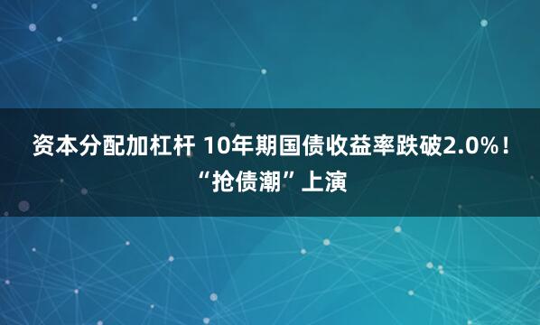 资本分配加杠杆 10年期国债收益率跌破2.0%！“抢债潮”上演