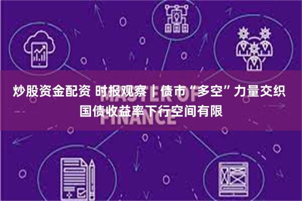 炒股资金配资 时报观察｜债市“多空”力量交织 国债收益率下行空间有限