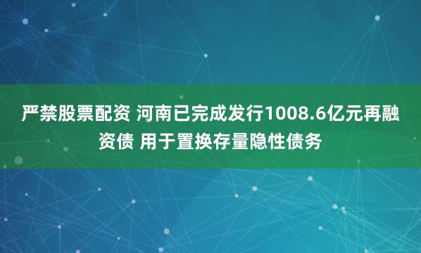 严禁股票配资 河南已完成发行1008.6亿元再融资债 用于置换存量隐性债务