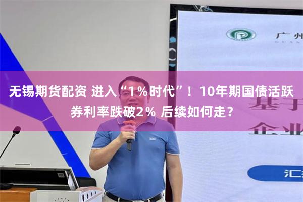 无锡期货配资 进入“1％时代”！10年期国债活跃券利率跌破2％ 后续如何走？