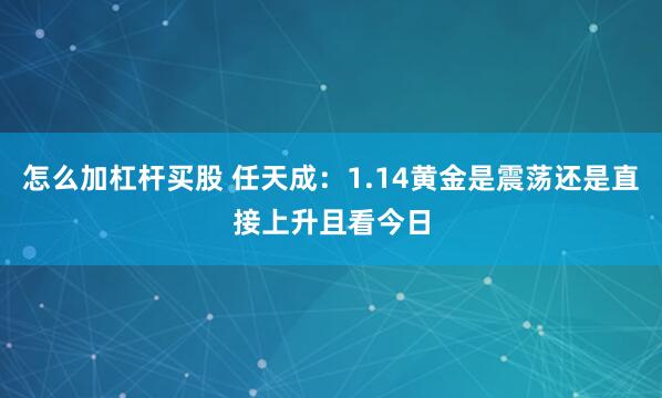 怎么加杠杆买股 任天成：1.14黄金是震荡还是直接上升且看今日