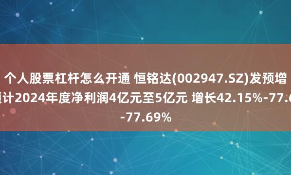 个人股票杠杆怎么开通 恒铭达(002947.SZ)发预增，预计2024年度净利润4亿元至5亿元 增长42.15%-77.69%