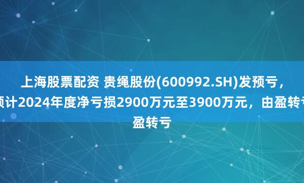 上海股票配资 贵绳股份(600992.SH)发预亏，预计2024年度净亏损2900万元至3900万元，由盈转亏