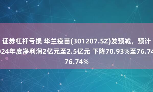 证券杠杆亏损 华兰疫苗(301207.SZ)发预减，预计2024年度净利润2亿元至2.5亿元 下降70.93%至76.74%