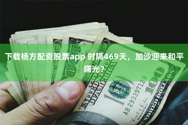 下载杨方配资股票app 时隔469天，加沙迎来和平曙光？