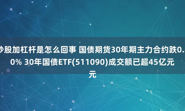 炒股加杠杆是怎么回事 国债期货30年期主力合约跌0.40% 30年国债ETF(511090)成交额已超45亿元