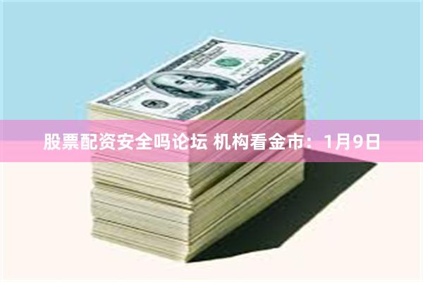 股票配资安全吗论坛 机构看金市：1月9日