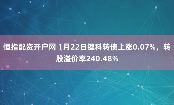 恒指配资开户网 1月22日锂科转债上涨0.07%，转股溢价率240.48%