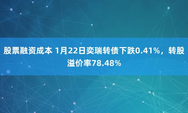 股票融资成本 1月22日奕瑞转债下跌0.41%，转股溢价率78.48%