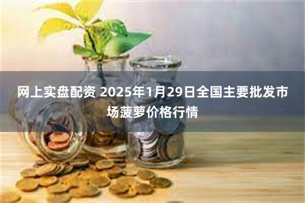 网上实盘配资 2025年1月29日全国主要批发市场菠萝价格行情