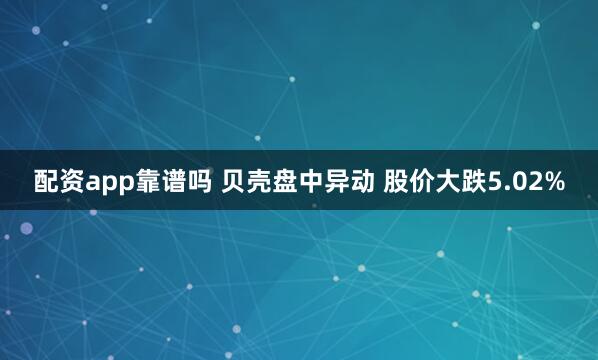 配资app靠谱吗 贝壳盘中异动 股价大跌5.02%