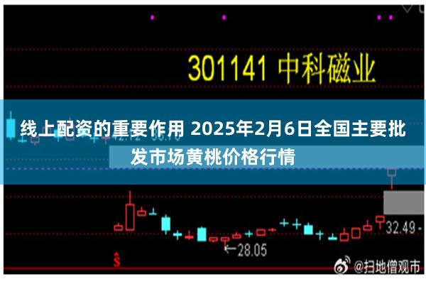 线上配资的重要作用 2025年2月6日全国主要批发市场黄桃价格行情