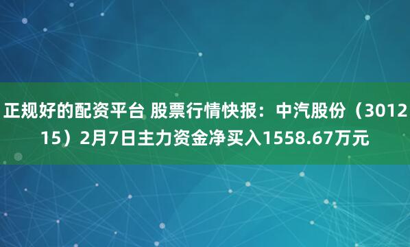 正规好的配资平台 股票行情快报：中汽股份（301215）2月7日主力资金净买入1558.67万元