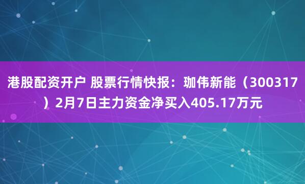 港股配资开户 股票行情快报：珈伟新能（300317）2月7日主力资金净买入405.17万元