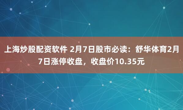 上海炒股配资软件 2月7日股市必读：舒华体育2月7日涨停收盘，收盘价10.35元