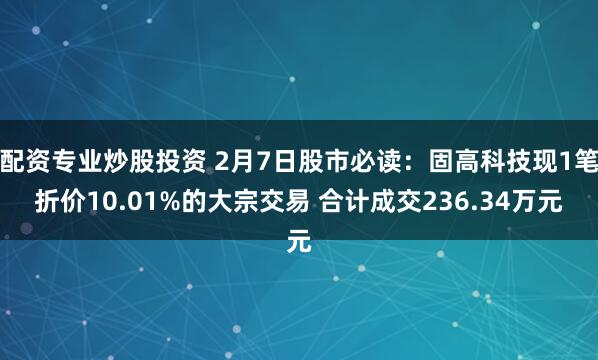 配资专业炒股投资 2月7日股市必读：固高科技现1笔折价10.01%的大宗交易 合计成交236.34万元