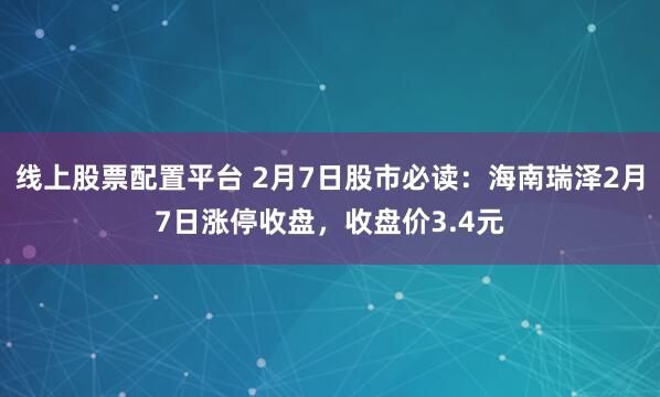 线上股票配置平台 2月7日股市必读：海南瑞泽2月7日涨停收盘，收盘价3.4元