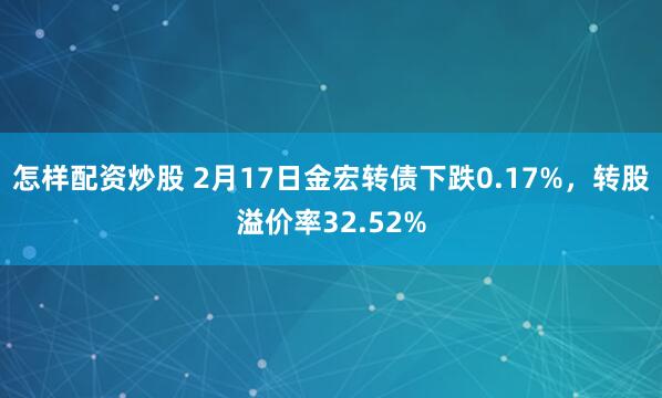 怎样配资炒股 2月17日金宏转债下跌0.17%，转股溢价率32.52%