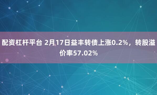 配资杠杆平台 2月17日益丰转债上涨0.2%，转股溢价率57.02%