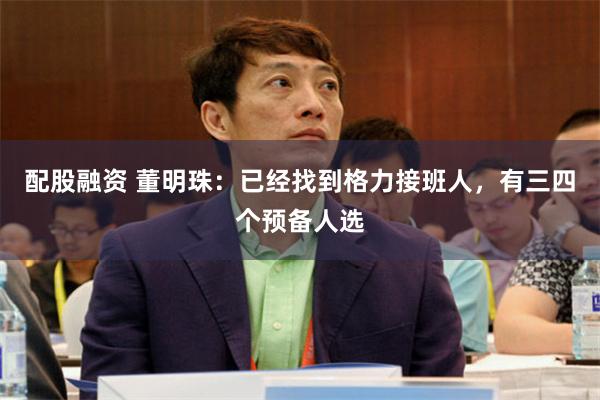 配股融资 董明珠：已经找到格力接班人，有三四个预备人选