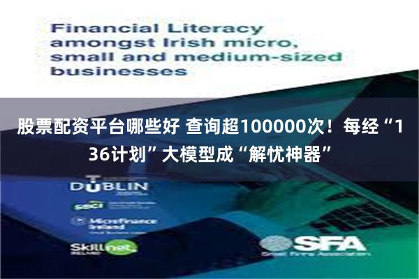 股票配资平台哪些好 查询超100000次！每经“136计划”大模型成“解忧神器”