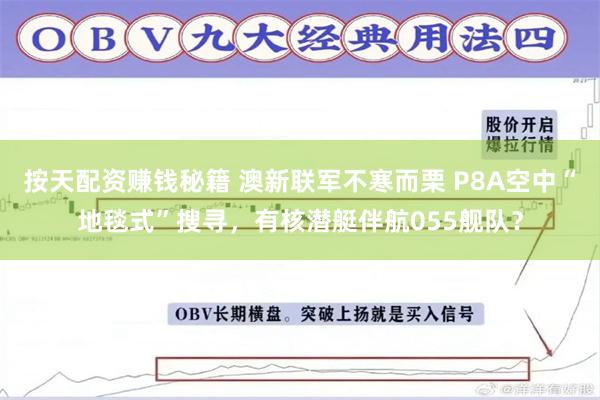 按天配资赚钱秘籍 澳新联军不寒而栗 P8A空中“地毯式”搜寻，有核潜艇伴航055舰队？