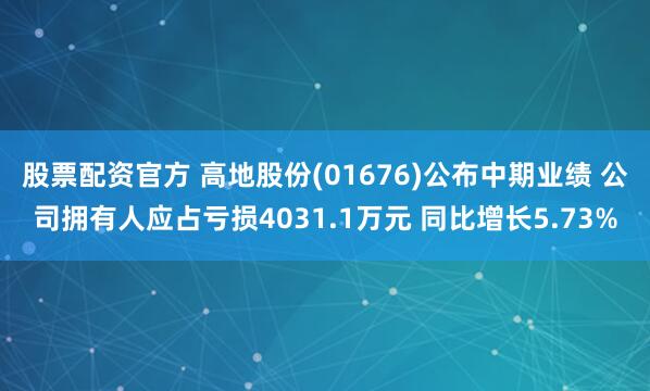 股票配资官方 高地股份(01676)公布中期业绩 公司拥有人应占亏损4031.1万元 同比增长5.73%