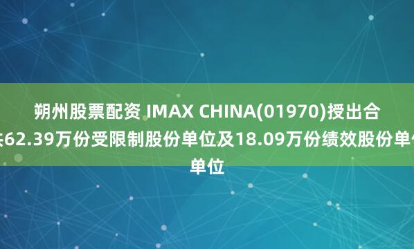 朔州股票配资 IMAX CHINA(01970)授出合共62.39万份受限制股份单位及18.09万份绩效股份单位