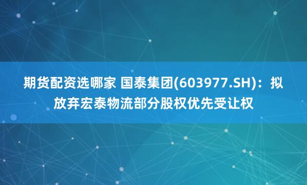 期货配资选哪家 国泰集团(603977.SH)：拟放弃宏泰物流部分股权优先受让权