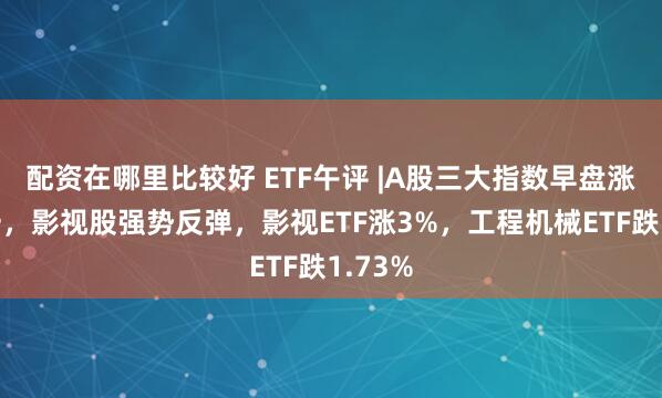 配资在哪里比较好 ETF午评 |A股三大指数早盘涨跌不一，影视股强势反弹，影视ETF涨3%，工程机械ETF跌1.73%